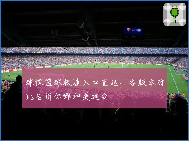 球探篮球极速入口直达,各版本对比告诉你哪种更适合