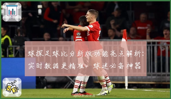 球探足球比分新版功能亮点解析：实时数据更精准，球迷必备神器