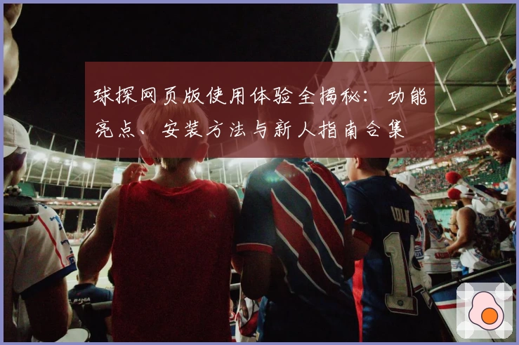 球探网页版使用体验全揭秘：功能亮点、安装方法与新人指南合集