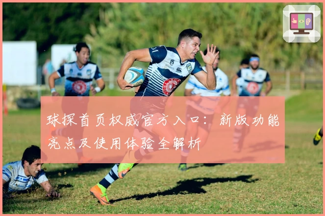 球探首页权威官方入口：新版功能亮点及使用体验全解析