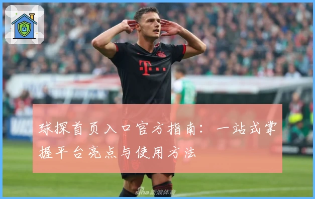球探首页入口官方指南：一站式掌握平台亮点与使用方法