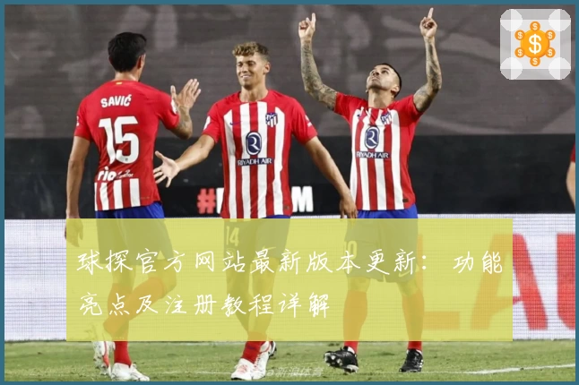 球探官方网站最新版本更新:功能亮点及注册教程详解