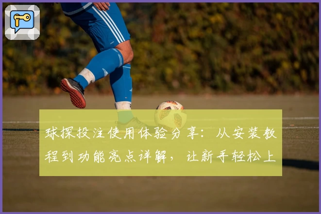 球探投注使用体验分享:从安装教程到功能亮点详解,让新手轻松上手