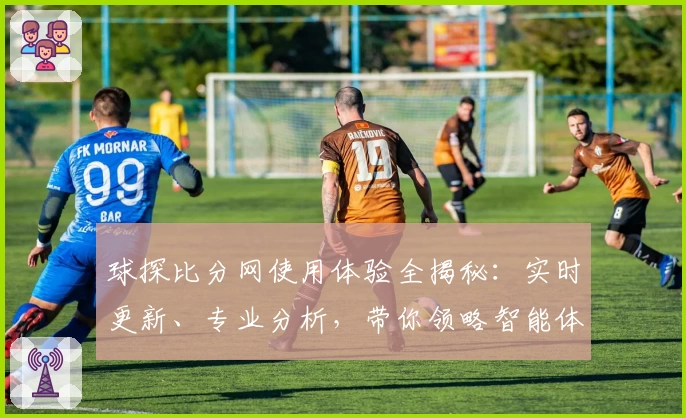 球探比分网使用体验全揭秘：实时更新、专业分析，带你领略智能体育数据魅力
