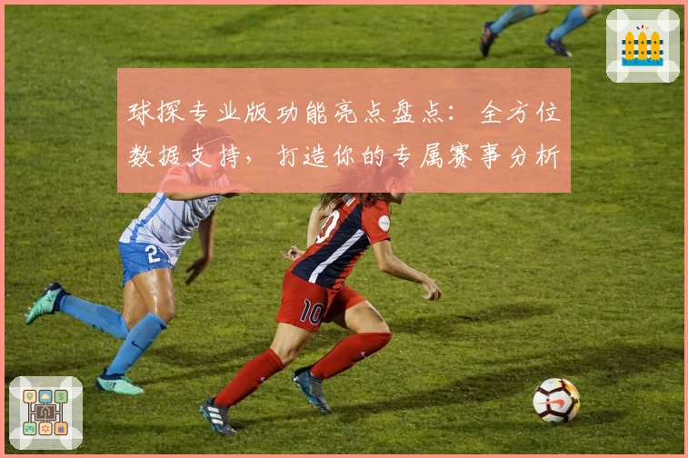球探专业版功能亮点盘点：全方位数据支持，打造你的专属赛事分析助手