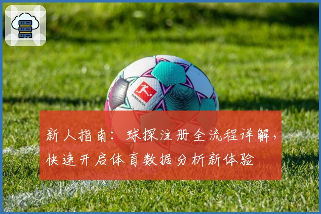 新人指南：球探注册全流程详解，快速开启体育数据分析新体验