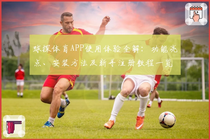 球探体育APP使用体验全解:功能亮点、安装方法及新手注册教程一览
