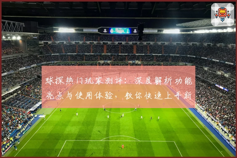 球探热门玩家测评：深度解析功能亮点与使用体验，教你快速上手新手指南