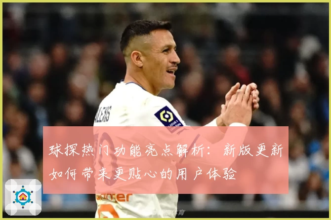 球探热门功能亮点解析：新版更新如何带来更贴心的用户体验