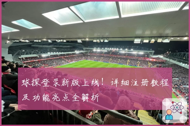 球探登录新版上线！详细注册教程及功能亮点全解析