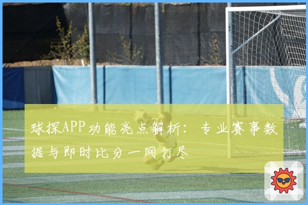 球探APP功能亮点解析：专业赛事数据与即时比分一网打尽
