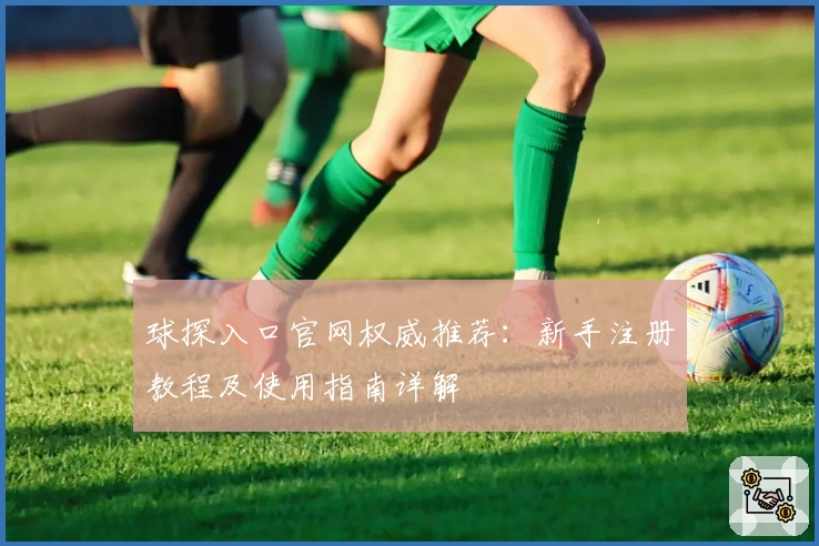 球探入口官网权威推荐：新手注册教程及使用指南详解