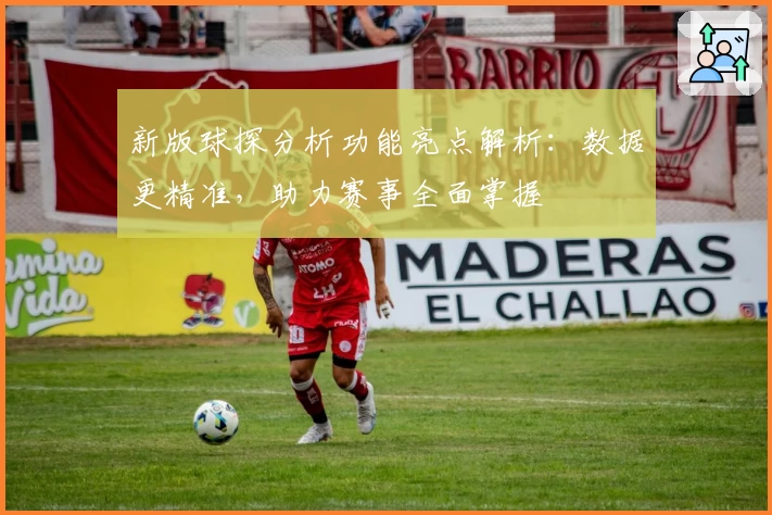 新版球探分析功能亮点解析:数据更精准,助力赛事全面掌握