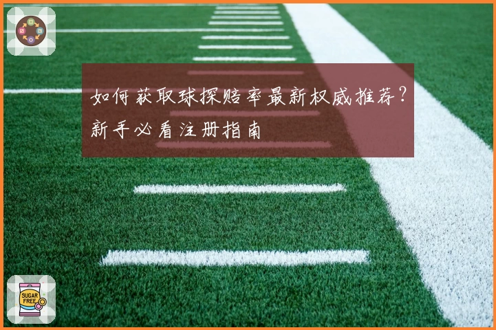 如何获取球探赔率最新权威推荐？新手必看注册指南