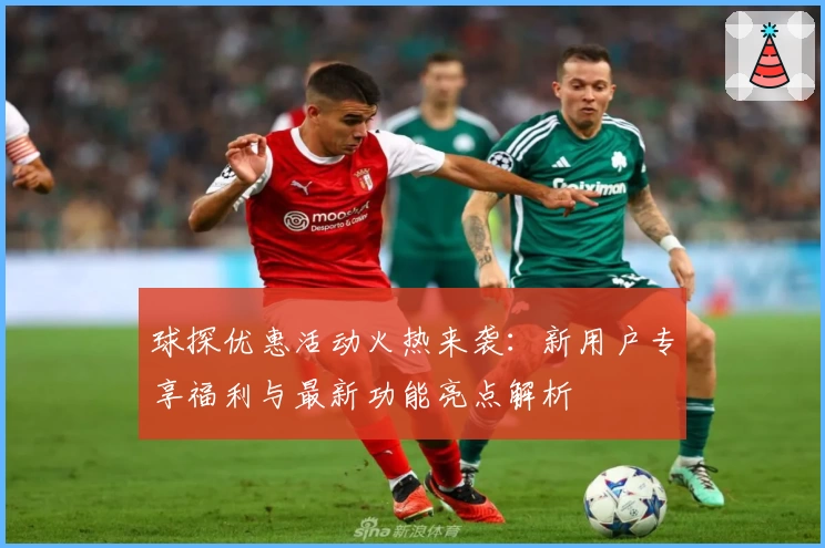 球探优惠活动火热来袭：新用户专享福利与最新功能亮点解析
