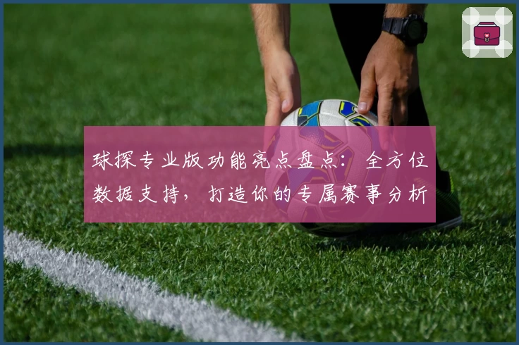 球探专业版功能亮点盘点:全方位数据支持,打造你的专属赛事分析助手