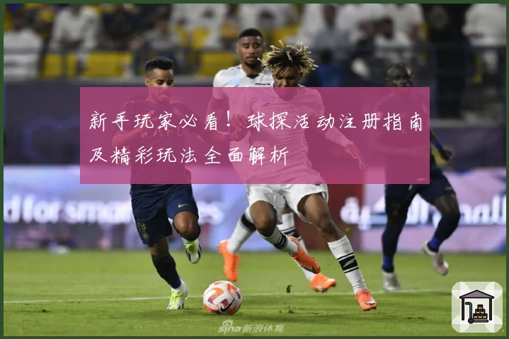 新手玩家必看！球探活动注册指南及精彩玩法全面解析