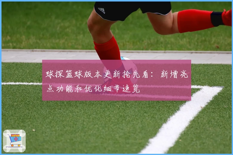 球探篮球版本更新抢先看:新增亮点功能和优化细节速览