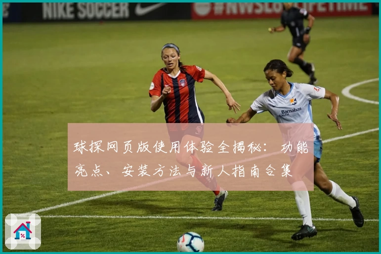 球探网页版使用体验全揭秘：功能亮点、安装方法与新人指南合集