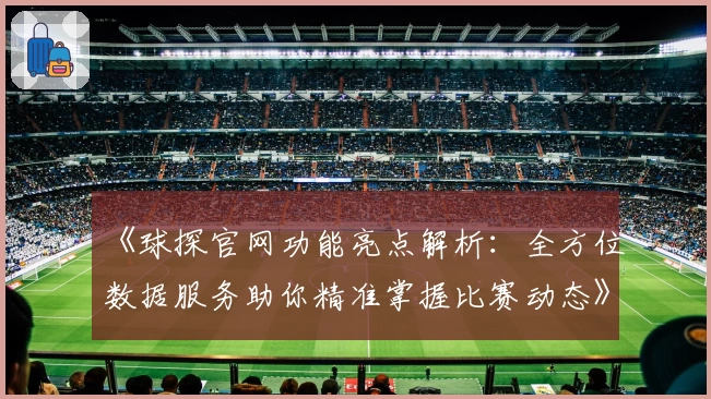 《球探官网功能亮点解析：全方位数据服务助你精准掌握比赛动态》