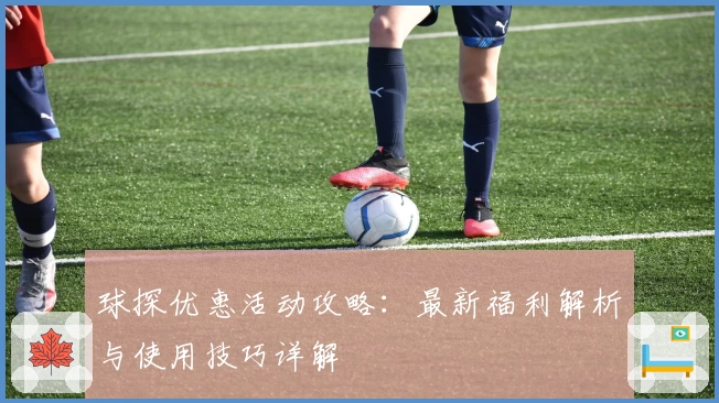 球探优惠活动攻略：最新福利解析与使用技巧详解