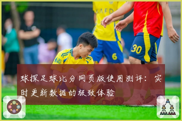 球探足球比分网页版使用测评：实时更新数据的极致体验