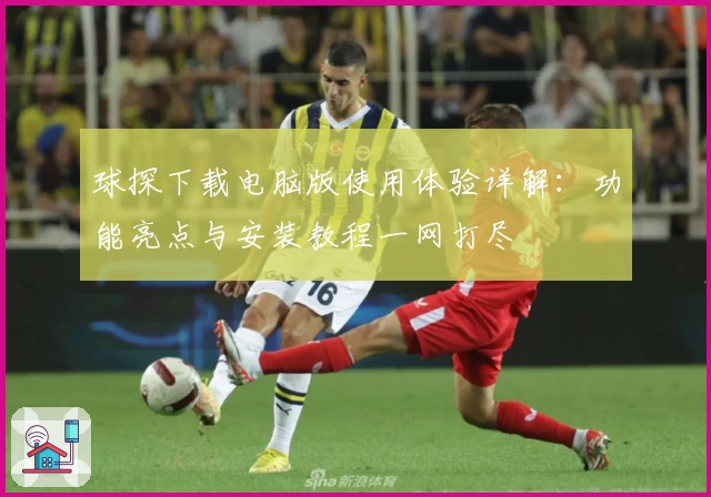 球探下载电脑版使用体验详解：功能亮点与安装教程一网打尽